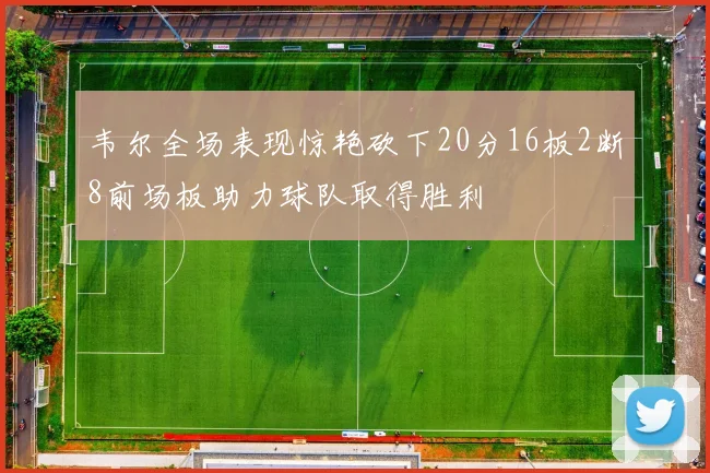 韦尔全场表现惊艳砍下20分16板2断8前场板助力球队取得胜利