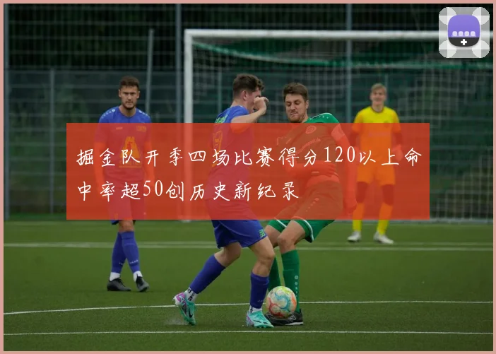 掘金队开季四场比赛得分120以上命中率超50创历史新纪录