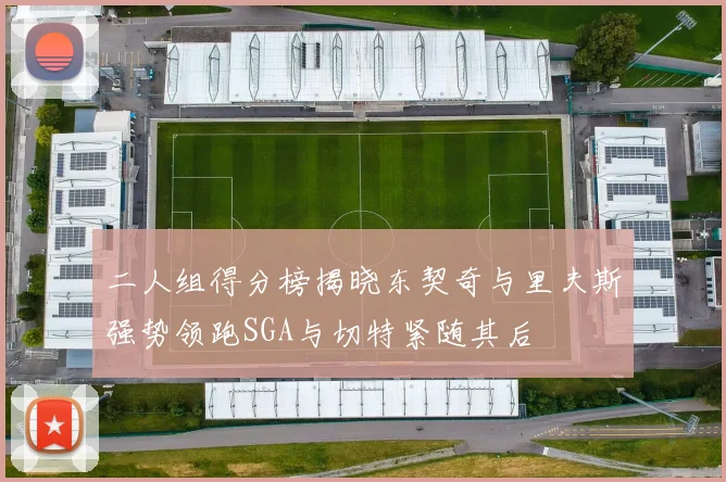 二人组得分榜揭晓东契奇与里夫斯强势领跑SGA与切特紧随其后