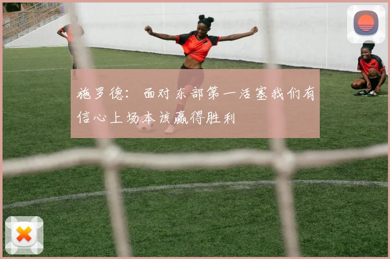 施罗德：面对东部第一活塞我们有信心上场本该赢得胜利