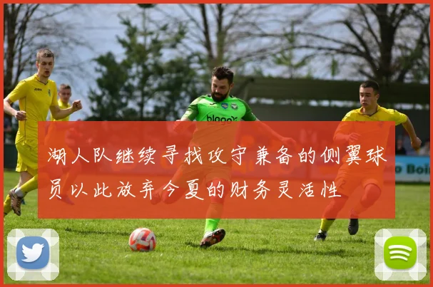 湖人队继续寻找攻守兼备的侧翼球员以此放弃今夏的财务灵活性