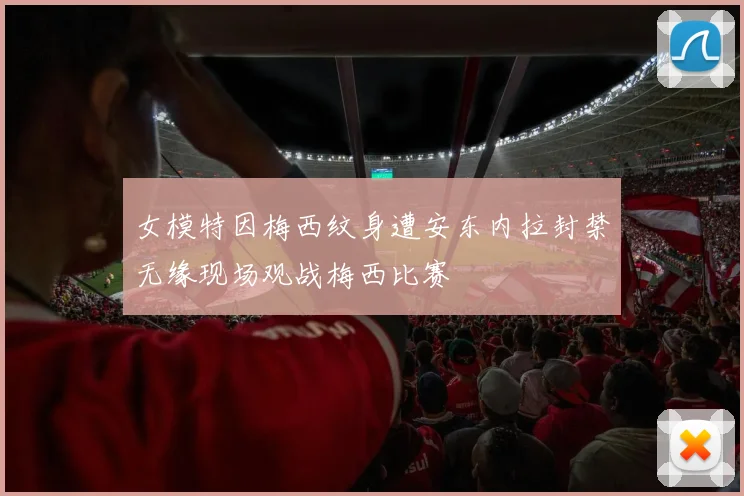 女模特因梅西纹身遭安东内拉封禁无缘现场观战梅西比赛