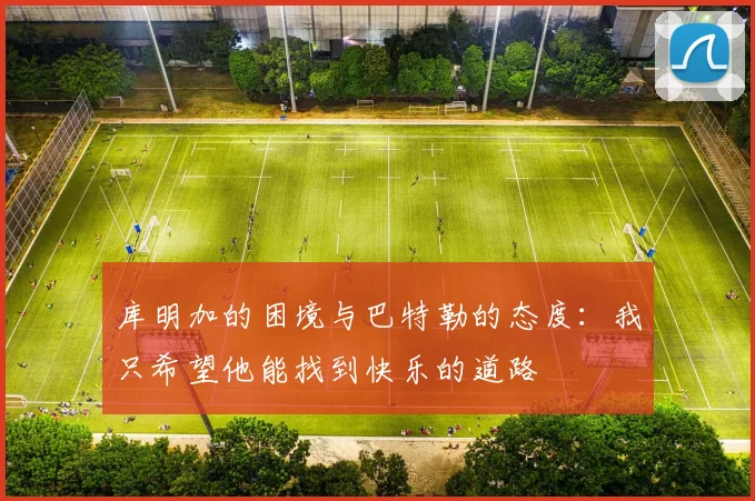 库明加的困境与巴特勒的态度：我只希望他能找到快乐的道路
