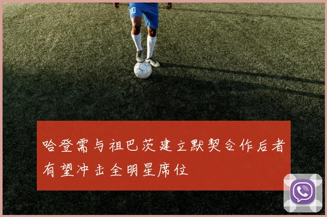 哈登需与祖巴茨建立默契合作后者有望冲击全明星席位