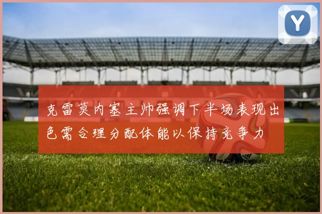 克雷莫内塞主帅强调下半场表现出色需合理分配体能以保持竞争力