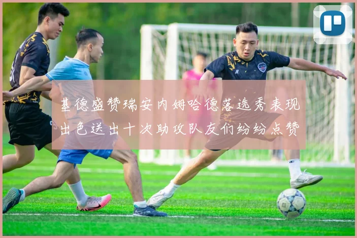 基德盛赞瑞安内姆哈德落选秀表现出色送出十次助攻队友们纷纷点赞