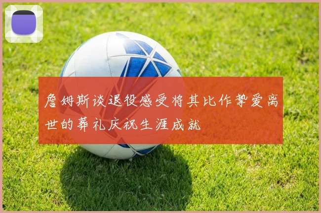 詹姆斯谈退役感受将其比作挚爱离世的葬礼庆祝生涯成就