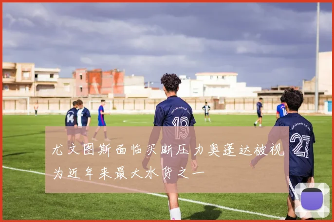 尤文图斯面临买断压力奥蓬达被视为近年来最大水货之一
