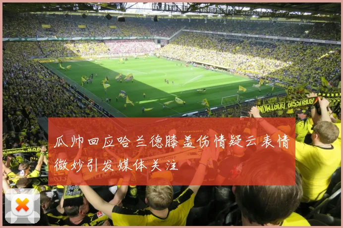 瓜帅回应哈兰德膝盖伤情疑云表情微妙引发媒体关注