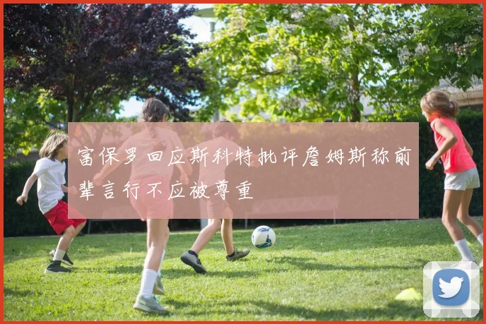 富保罗回应斯科特批评詹姆斯称前辈言行不应被尊重