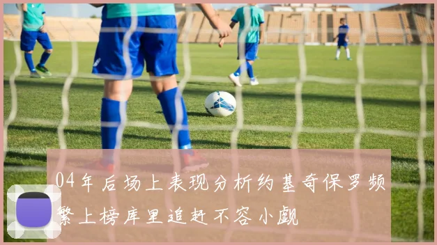 04年后场上表现分析约基奇保罗频繁上榜库里追赶不容小觑