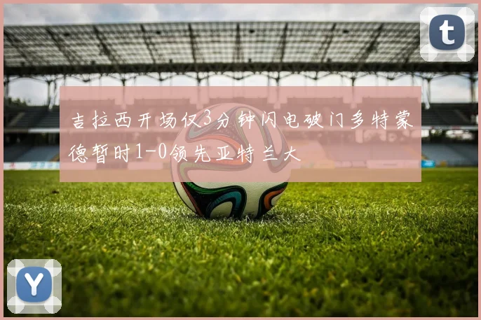 吉拉西开场仅3分钟闪电破门多特蒙德暂时1-0领先亚特兰大