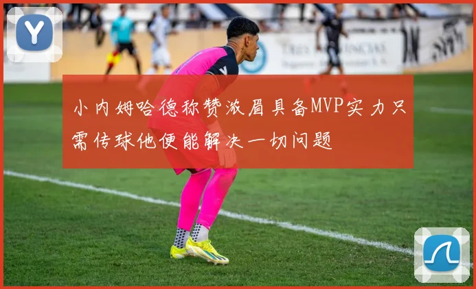 小内姆哈德称赞浓眉具备MVP实力只需传球他便能解决一切问题