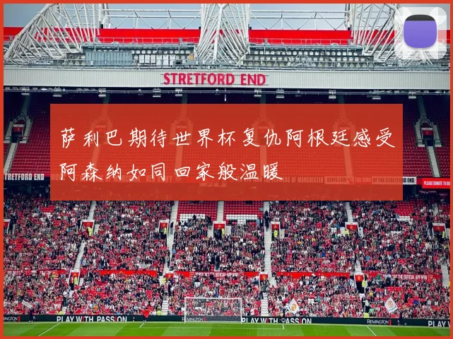 萨利巴期待世界杯复仇阿根廷感受阿森纳如同回家般温暖