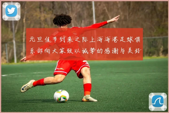 元旦佳节到来之际上海海港足球俱乐部向大家致以诚挚的感谢与美好祝福