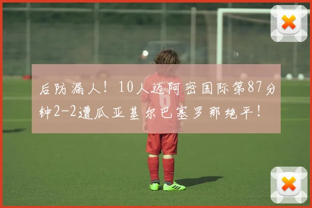 后防漏人！10人迈阿密国际第87分钟2-2遭瓜亚基尔巴塞罗那绝平！