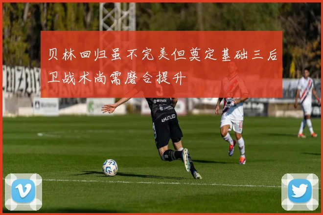 贝林回归虽不完美但奠定基础三后卫战术尚需磨合提升