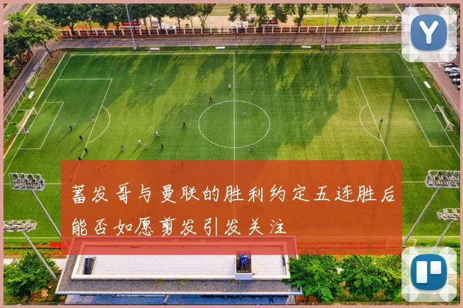 蓄发哥与曼联的胜利约定五连胜后能否如愿剪发引发关注