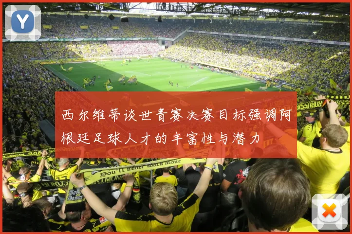 西尔维蒂谈世青赛决赛目标强调阿根廷足球人才的丰富性与潜力