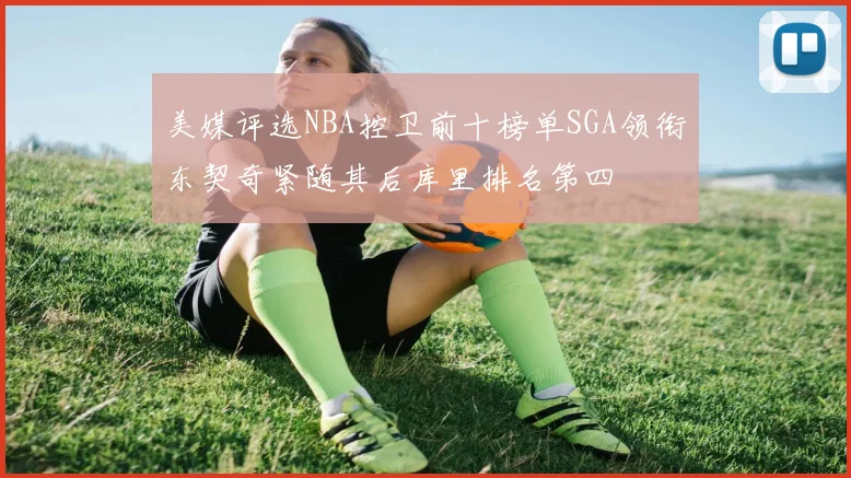 美媒评选NBA控卫前十榜单SGA领衔东契奇紧随其后库里排名第四