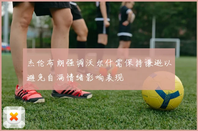 杰伦布朗强调沃尔什需保持谦逊以避免自满情绪影响表现