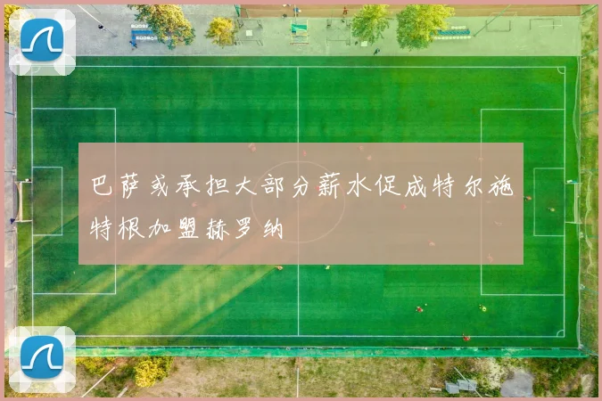 巴萨或承担大部分薪水促成特尔施特根加盟赫罗纳