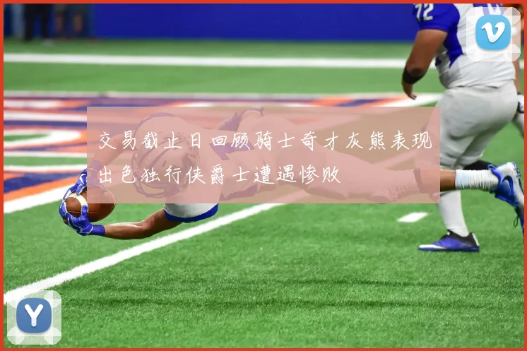 交易截止日回顾骑士奇才灰熊表现出色独行侠爵士遭遇惨败