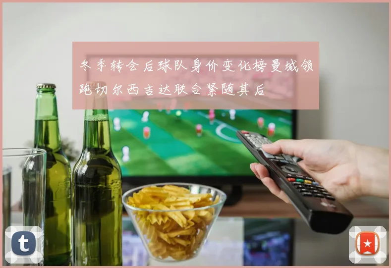 冬季转会后球队身价变化榜曼城领跑切尔西吉达联合紧随其后