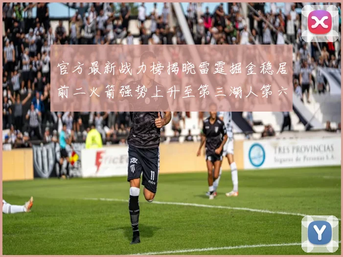 官方最新战力榜揭晓雷霆掘金稳居前二火箭强势上升至第三湖人第六快船大幅下滑