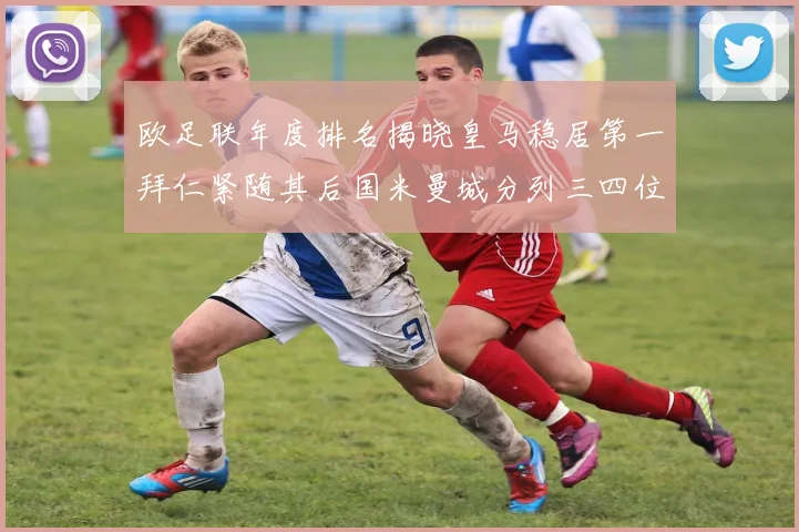 欧足联年度排名揭晓皇马稳居第一拜仁紧随其后国米曼城分列三四位