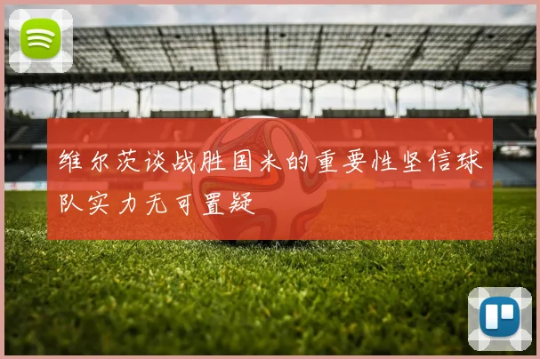 维尔茨谈战胜国米的重要性坚信球队实力无可置疑