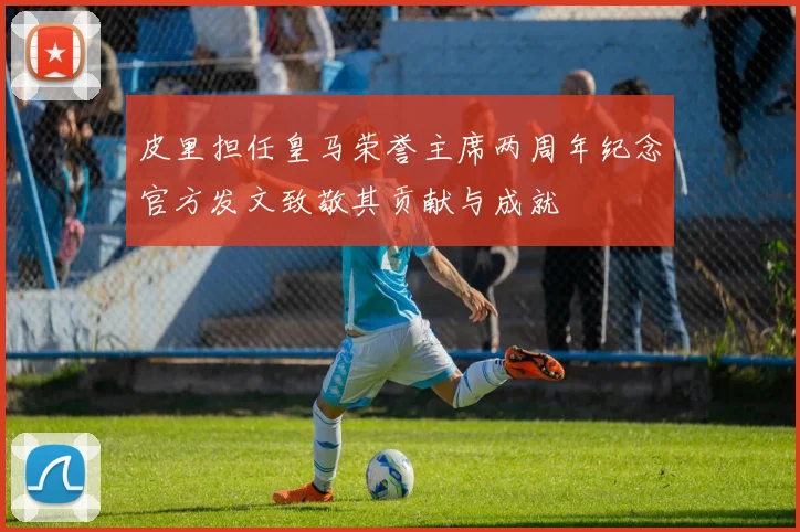 皮里担任皇马荣誉主席两周年纪念官方发文致敬其贡献与成就
