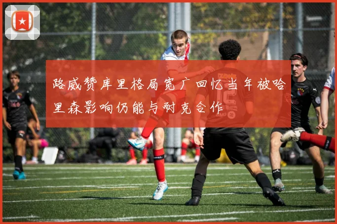 路威赞库里格局宽广回忆当年被哈里森影响仍能与耐克合作
