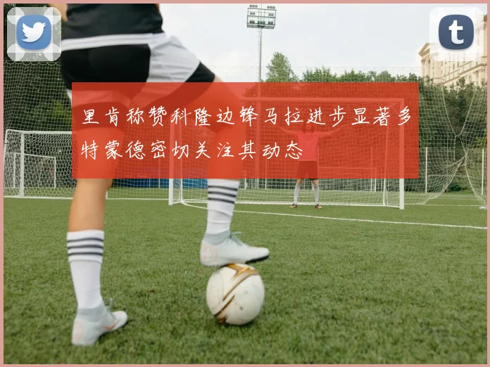 里肯称赞科隆边锋马拉进步显著多特蒙德密切关注其动态
