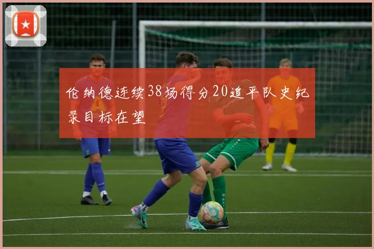伦纳德连续38场得分20追平队史纪录目标在望