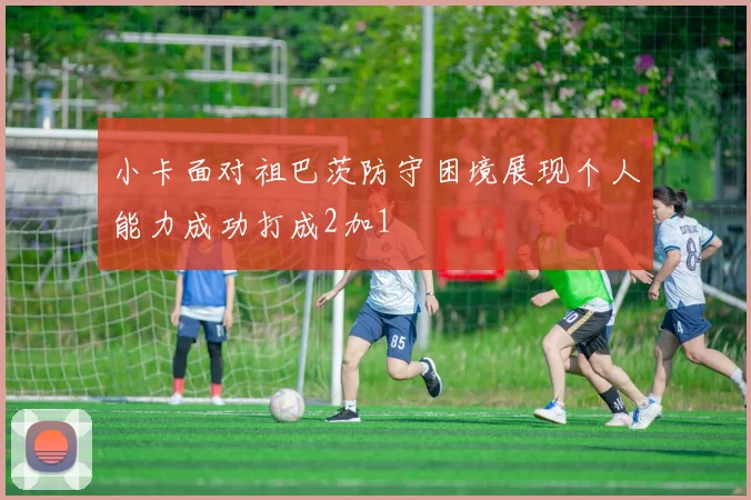 小卡面对祖巴茨防守困境展现个人能力成功打成2加1