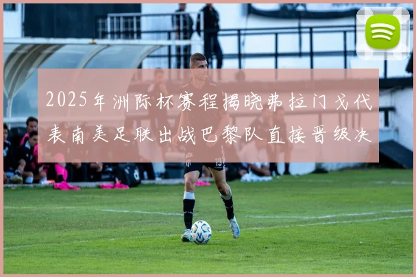 2025年洲际杯赛程揭晓弗拉门戈代表南美足联出战巴黎队直接晋级决赛