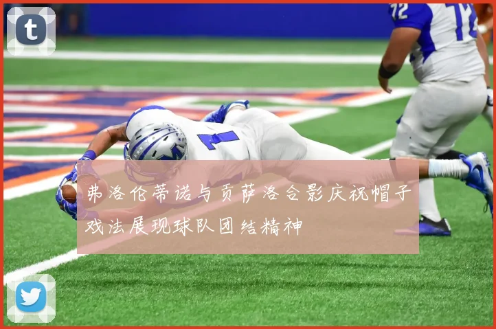 弗洛伦蒂诺与贡萨洛合影庆祝帽子戏法展现球队团结精神