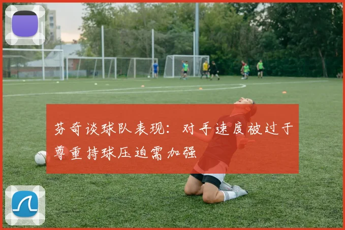 芬奇谈球队表现：对手速度被过于尊重持球压迫需加强