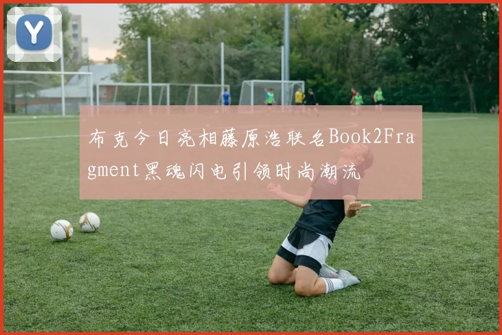 布克今日亮相藤原浩联名Book2Fragment黑魂闪电引领时尚潮流