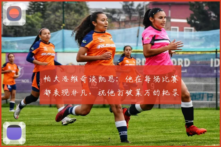 帕夫洛维奇谈凯恩：他在每场比赛都表现非凡，祝他打破莱万的纪录