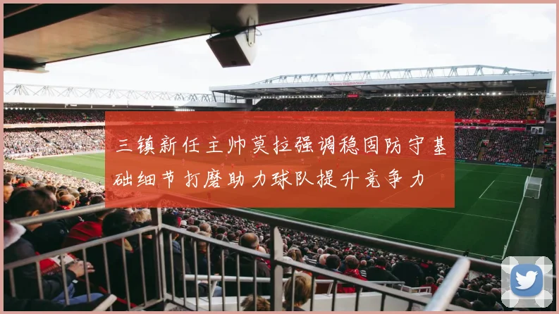 三镇新任主帅莫拉强调稳固防守基础细节打磨助力球队提升竞争力