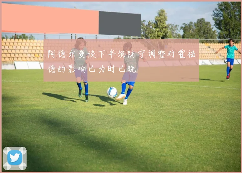 阿德尔曼谈下半场防守调整对霍福德的影响已为时已晚