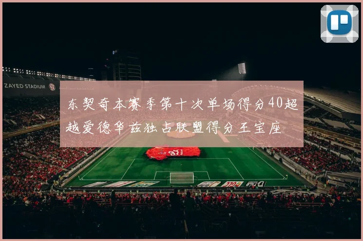 东契奇本赛季第十次单场得分40超越爱德华兹独占联盟得分王宝座
