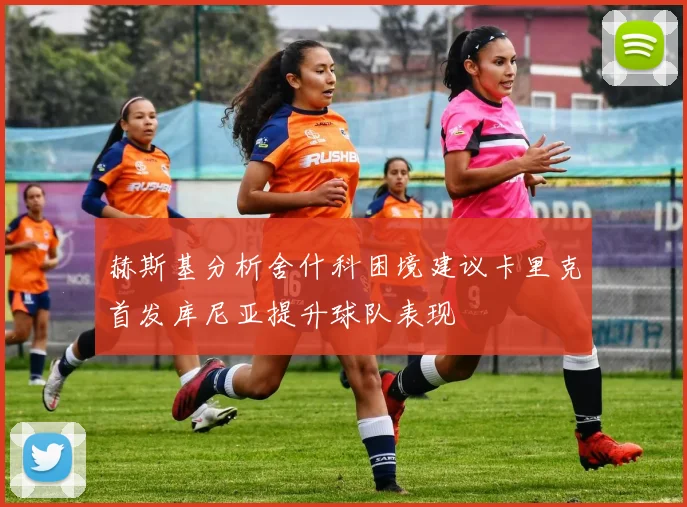 赫斯基分析舍什科困境建议卡里克首发库尼亚提升球队表现