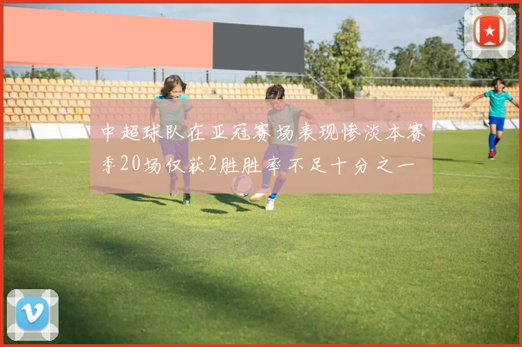 中超球队在亚冠赛场表现惨淡本赛季20场仅获2胜胜率不足十分之一
