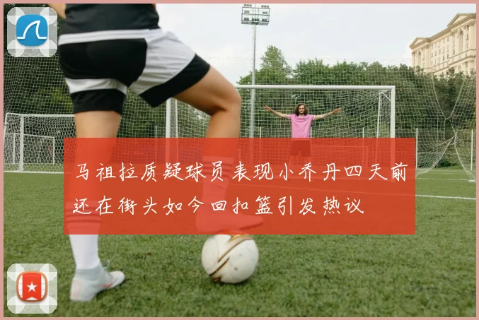 马祖拉质疑球员表现小乔丹四天前还在街头如今回扣篮引发热议