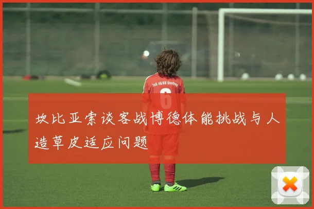 坎比亚索谈客战博德体能挑战与人造草皮适应问题