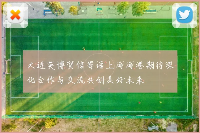 大连英博贺信寄语上海海港期待深化合作与交流共创美好未来