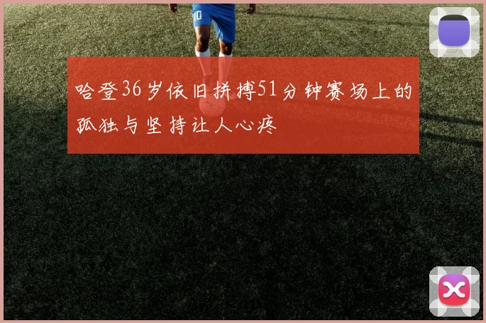 哈登36岁依旧拼搏51分钟赛场上的孤独与坚持让人心疼